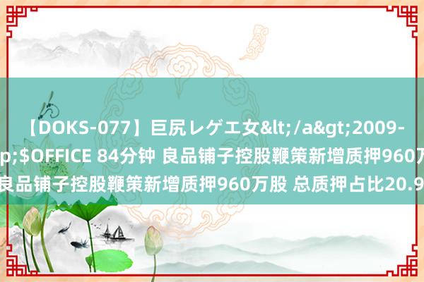 【DOKS-077】巨尻レゲエ女</a>2009-05-01OFFICE K’S&$OFFICE 84分钟 良品铺子控股鞭策新增质押960万股 总质押占比20.93%