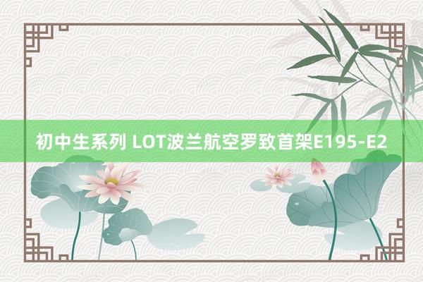 初中生系列 LOT波兰航空罗致首架E195-E2
