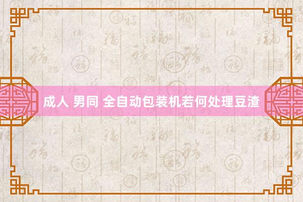 成人 男同 全自动包装机若何处理豆渣