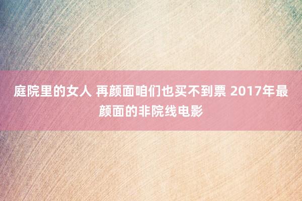 庭院里的女人 再颜面咱们也买不到票 2017年最颜面的非院线电影