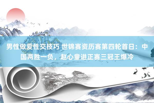 男性做爱性交技巧 世锦赛资历赛第四轮首日：中国两胜一负，赵心童进正赛三冠王爆冷
