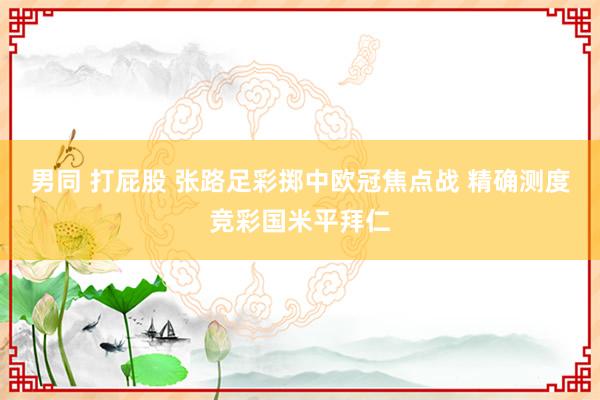 男同 打屁股 张路足彩掷中欧冠焦点战 精确测度竞彩国米平拜仁