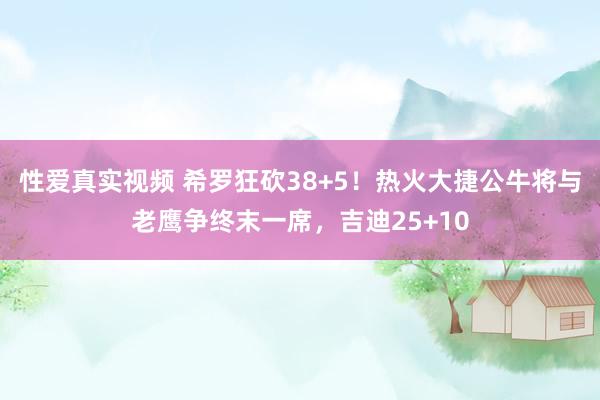 性爱真实视频 希罗狂砍38+5！热火大捷公牛将与老鹰争终末一席，吉迪25+10