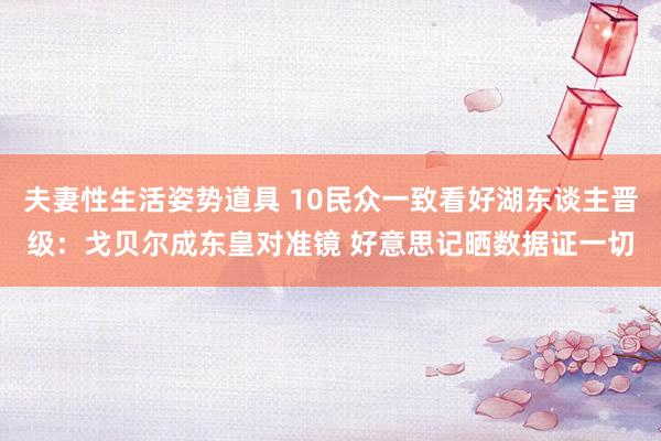 夫妻性生活姿势道具 10民众一致看好湖东谈主晋级：戈贝尔成东皇对准镜 好意思记晒数据证一切