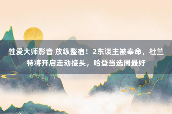性爱大师影音 放纵整宿！2东谈主被奉命，杜兰特将开启走动接头，哈登当选周最好