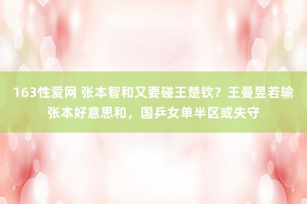 163性爱网 张本智和又要碰王楚钦？王曼昱若输张本好意思和，国乒女单半区或失守