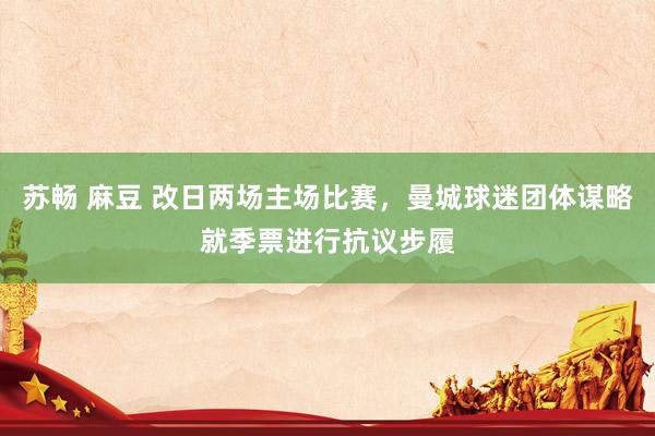 苏畅 麻豆 改日两场主场比赛，曼城球迷团体谋略就季票进行抗议步履