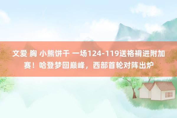 文爱 胸 小熊饼干 一场124-119送袼褙进附加赛！哈登梦回巅峰，西部首轮对阵出炉