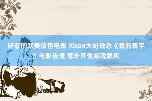 好看的欧美情色电影 Xbox大哥说念《我的寰宇》电影告捷 意外其他游戏跟风