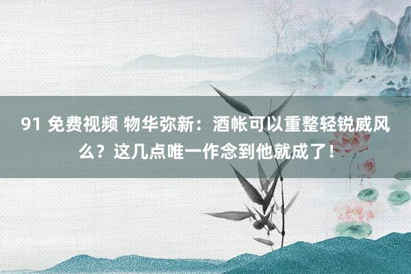 91 免费视频 物华弥新：酒帐可以重整轻锐威风么？这几点唯一作念到他就成了！