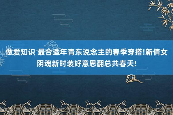 做爱知识 最合适年青东说念主的春季穿搭!新倩女阴魂新时装好意思翻总共春天!