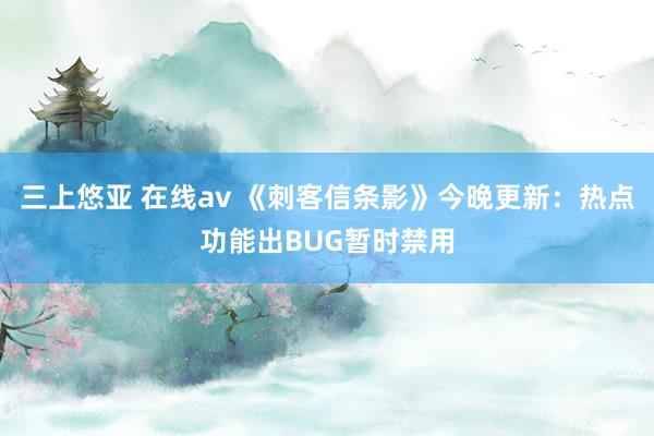 三上悠亚 在线av 《刺客信条影》今晚更新：热点功能出BUG暂时禁用