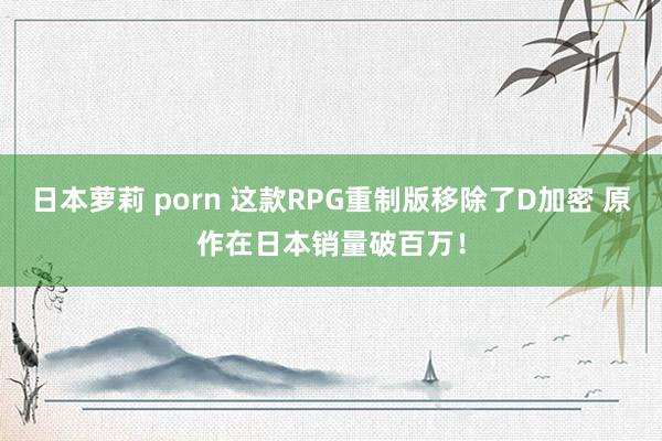 日本萝莉 porn 这款RPG重制版移除了D加密 原作在日本销量破百万！