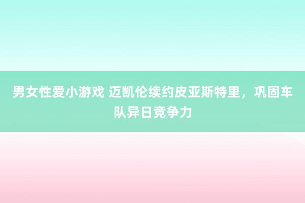 男女性爱小游戏 迈凯伦续约皮亚斯特里，巩固车队异日竞争力