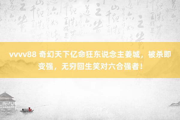 vvvv88 奇幻天下亿命狂东说念主姜城，被杀即变强，无穷回生笑对六合强者！