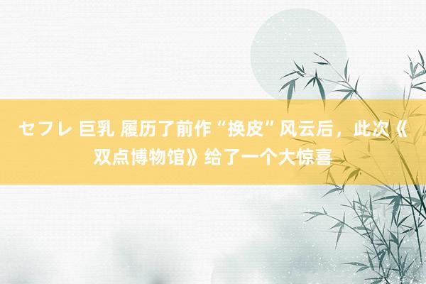 セフレ 巨乳 履历了前作“换皮”风云后，此次《双点博物馆》给了一个大惊喜