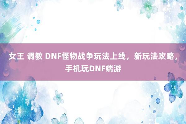 女王 调教 DNF怪物战争玩法上线，新玩法攻略，手机玩DNF端游