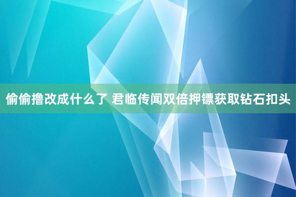 偷偷撸改成什么了 君临传闻双倍押镖获取钻石扣头
