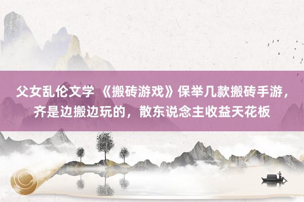父女乱伦文学 《搬砖游戏》保举几款搬砖手游，齐是边搬边玩的，散东说念主收益天花板