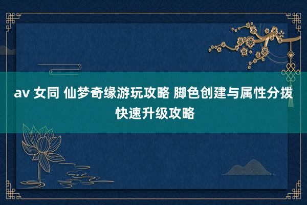 av 女同 仙梦奇缘游玩攻略 脚色创建与属性分拨 快速升级攻略