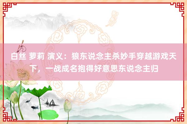 白丝 萝莉 演义：狼东说念主杀妙手穿越游戏天下，一战成名抱得好意思东说念主归