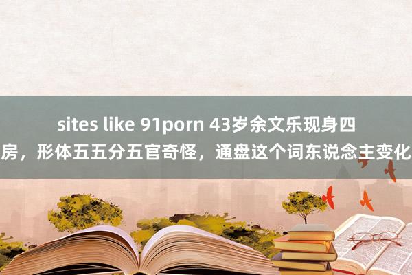 sites like 91porn 43岁余文乐现身四季栈房，形体五五分五官奇怪，通盘这个词东说念主变化超大