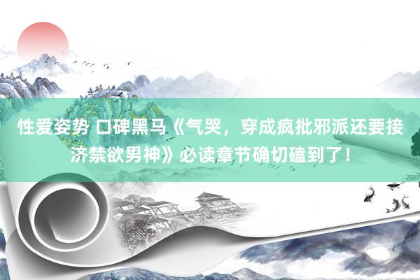 性爱姿势 口碑黑马《气哭，穿成疯批邪派还要接济禁欲男神》必读章节确切磕到了！