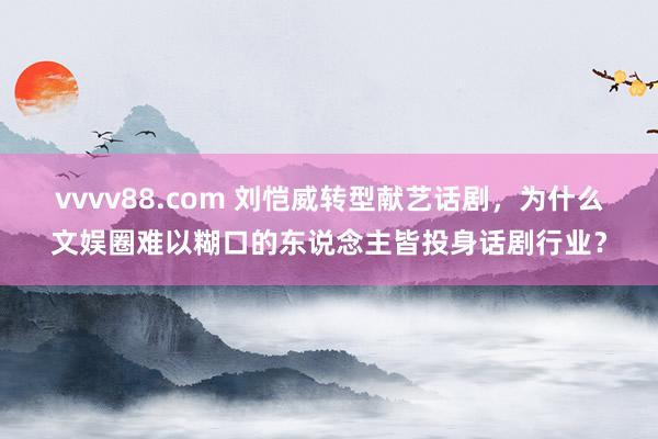 vvvv88.com 刘恺威转型献艺话剧，为什么文娱圈难以糊口的东说念主皆投身话剧行业？