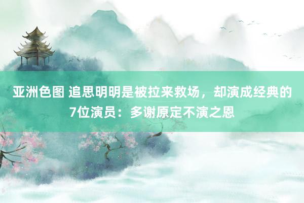 亚洲色图 追思明明是被拉来救场，却演成经典的7位演员：多谢原定不演之恩
