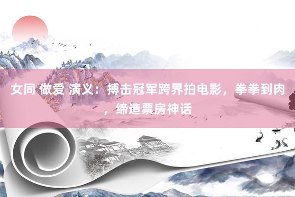 女同 做爱 演义：搏击冠军跨界拍电影，拳拳到肉，缔造票房神话