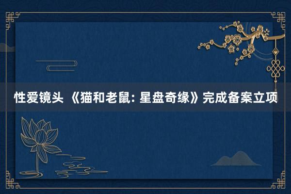 性爱镜头 《猫和老鼠: 星盘奇缘》完成备案立项