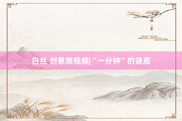 白丝 创意微视频|“一分钟”的谜底