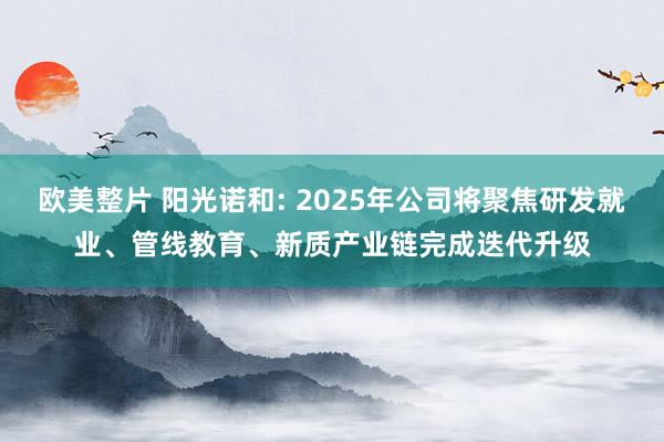 欧美整片 阳光诺和: 2025年公司将聚焦研发就业、管线教育、新质产业链完成迭代升级