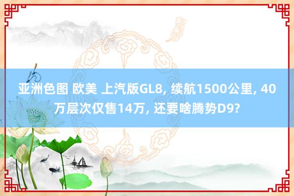 亚洲色图 欧美 上汽版GL8, 续航1500公里, 40万层次仅售14万, 还要啥腾势D9?