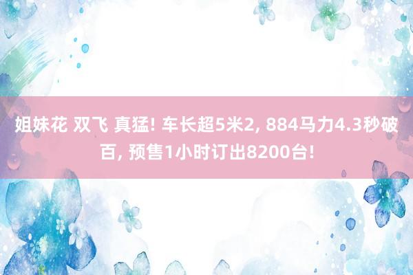 姐妹花 双飞 真猛! 车长超5米2, 884马力4.3秒破百, 预售1小时订出8200台!