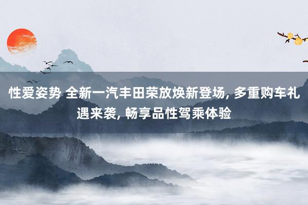 性爱姿势 全新一汽丰田荣放焕新登场, 多重购车礼遇来袭, 畅享品性驾乘体验