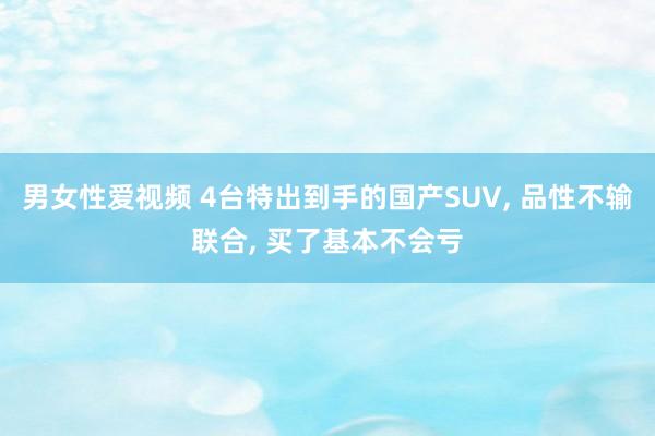 男女性爱视频 4台特出到手的国产SUV, 品性不输联合, 买了基本不会亏