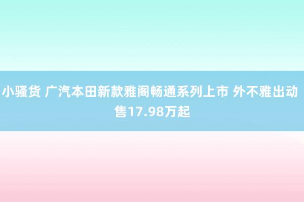 小骚货 广汽本田新款雅阁畅通系列上市 外不雅出动 售17.98万起