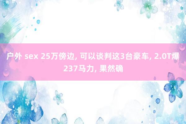 户外 sex 25万傍边, 可以谈判这3台豪车, 2.0T爆237马力, 果然确