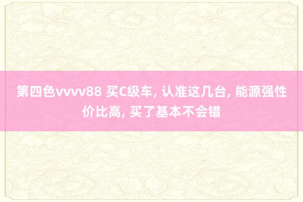 第四色vvvv88 买C级车, 认准这几台, 能源强性价比高, 买了基本不会错