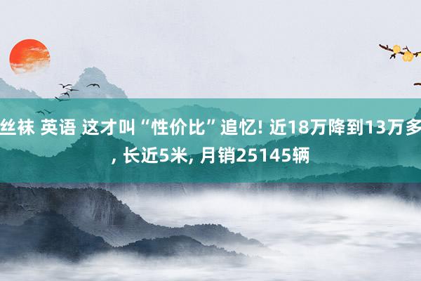 丝袜 英语 这才叫“性价比”追忆! 近18万降到13万多, 长近5米, 月销25145辆