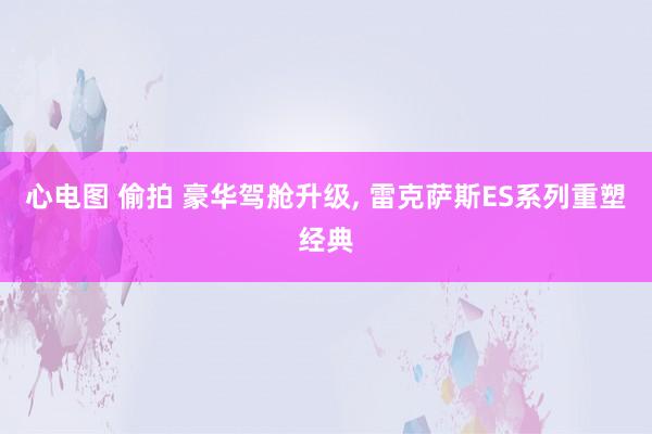 心电图 偷拍 豪华驾舱升级, 雷克萨斯ES系列重塑经典