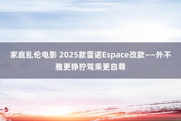 家庭乱伦电影 2025款雷诺Espace改款——外不雅更狰狞驾乘更自尊