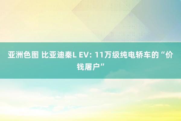 亚洲色图 比亚迪秦L EV: 11万级纯电轿车的“价钱屠户”