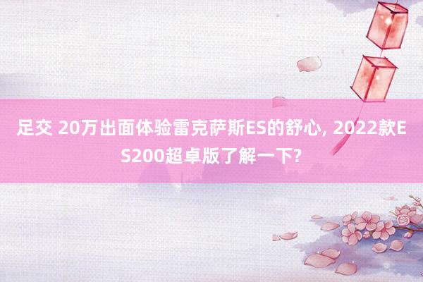足交 20万出面体验雷克萨斯ES的舒心, 2022款ES200超卓版了解一下?