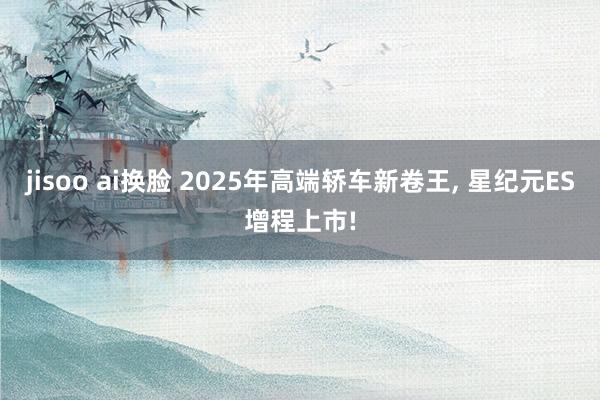 jisoo ai换脸 2025年高端轿车新卷王, 星纪元ES增程上市!