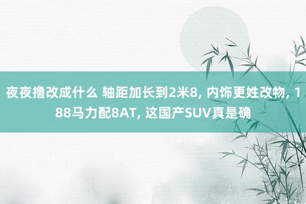 夜夜撸改成什么 轴距加长到2米8, 内饰更姓改物, 188马力配8AT, 这国产SUV真是确