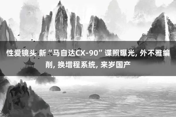 性爱镜头 新“马自达CX-90”谍照曝光, 外不雅编削, 换增程系统, 来岁国产