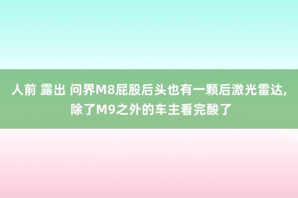 人前 露出 问界M8屁股后头也有一颗后激光雷达, 除了M9之外的车主看完酸了