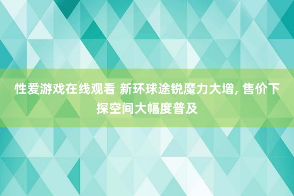 性爱游戏在线观看 新环球途锐魔力大增, 售价下探空间大幅度普及